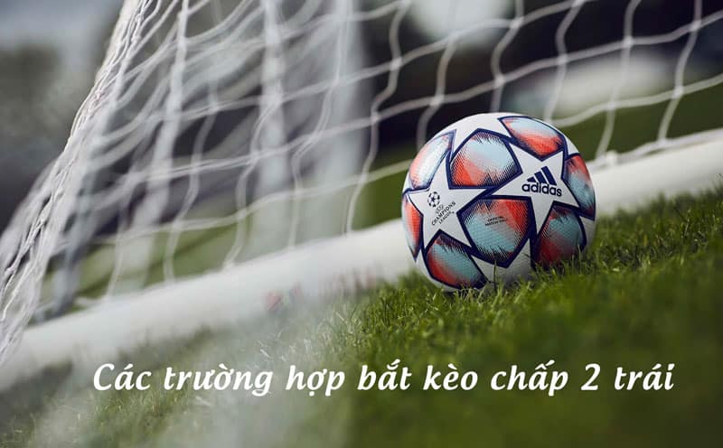Các trường hợp bắt kèo chấp 2 trái